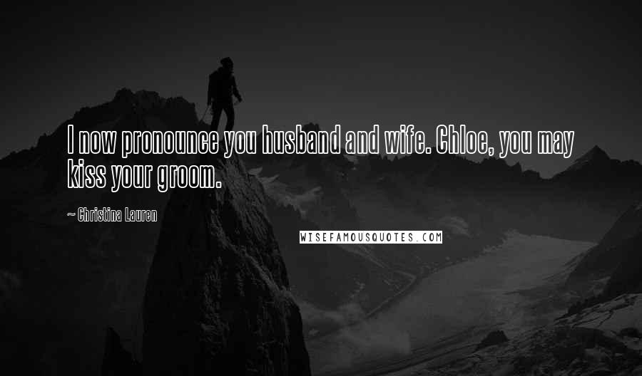 Christina Lauren Quotes: I now pronounce you husband and wife. Chloe, you may kiss your groom.