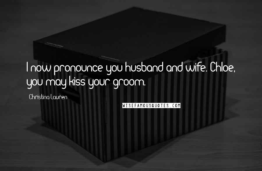 Christina Lauren Quotes: I now pronounce you husband and wife. Chloe, you may kiss your groom.