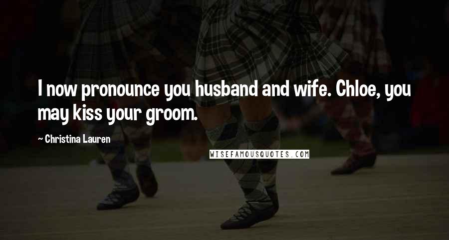 Christina Lauren Quotes: I now pronounce you husband and wife. Chloe, you may kiss your groom.