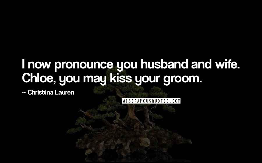 Christina Lauren Quotes: I now pronounce you husband and wife. Chloe, you may kiss your groom.