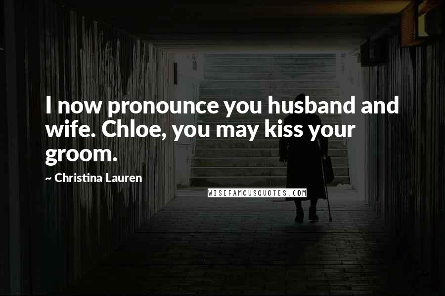 Christina Lauren Quotes: I now pronounce you husband and wife. Chloe, you may kiss your groom.