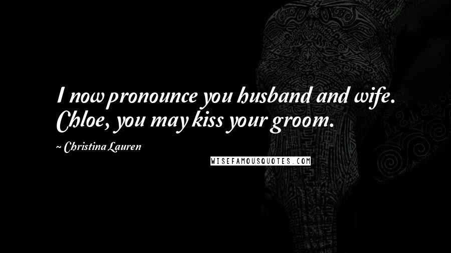 Christina Lauren Quotes: I now pronounce you husband and wife. Chloe, you may kiss your groom.