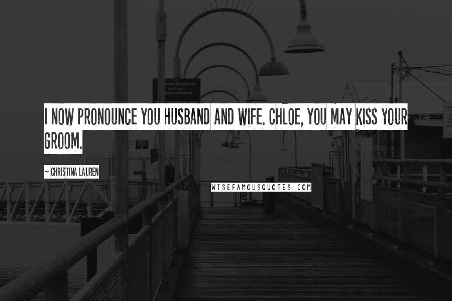 Christina Lauren Quotes: I now pronounce you husband and wife. Chloe, you may kiss your groom.
