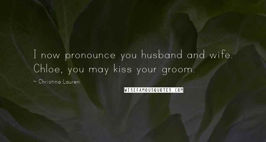 Christina Lauren Quotes: I now pronounce you husband and wife. Chloe, you may kiss your groom.