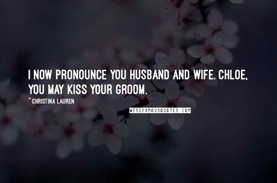 Christina Lauren Quotes: I now pronounce you husband and wife. Chloe, you may kiss your groom.