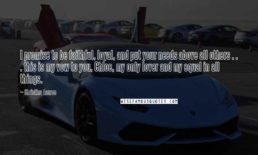 Christina Lauren Quotes: I promise to be faithful, loyal, and put your needs above all others . . . this is my vow to you, Chloe, my only lover and my equal in all things.