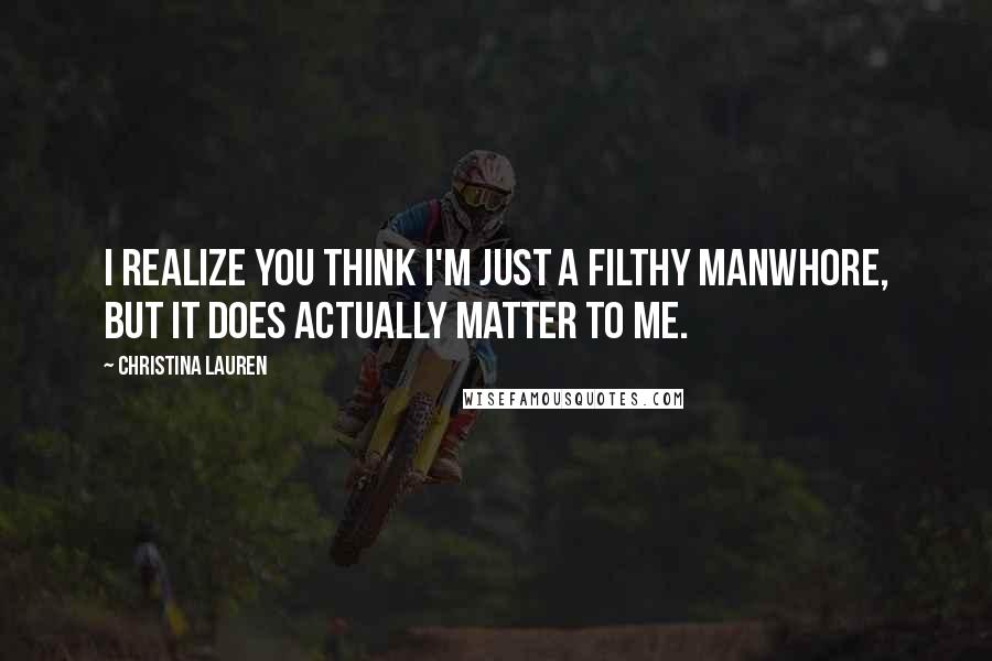 Christina Lauren Quotes: I realize you think I'm just a filthy manwhore, but it does actually matter to me.