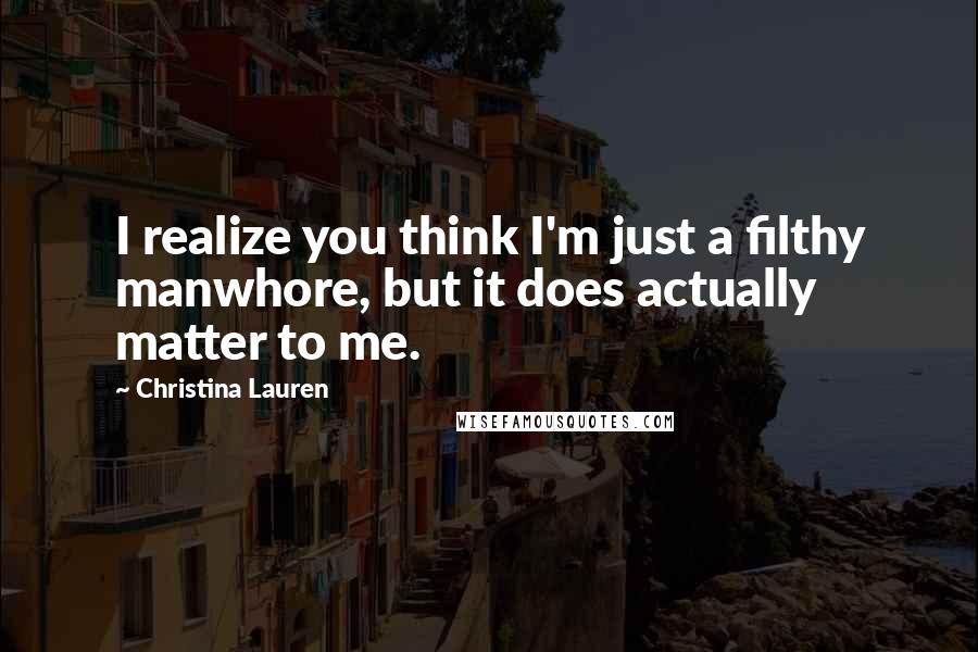 Christina Lauren Quotes: I realize you think I'm just a filthy manwhore, but it does actually matter to me.