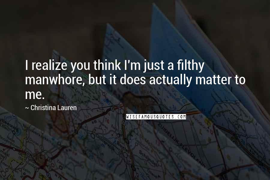 Christina Lauren Quotes: I realize you think I'm just a filthy manwhore, but it does actually matter to me.