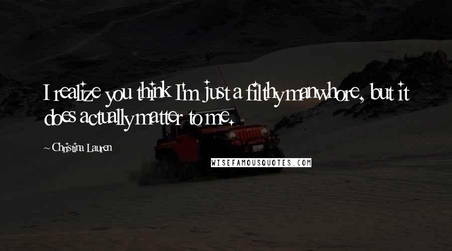 Christina Lauren Quotes: I realize you think I'm just a filthy manwhore, but it does actually matter to me.