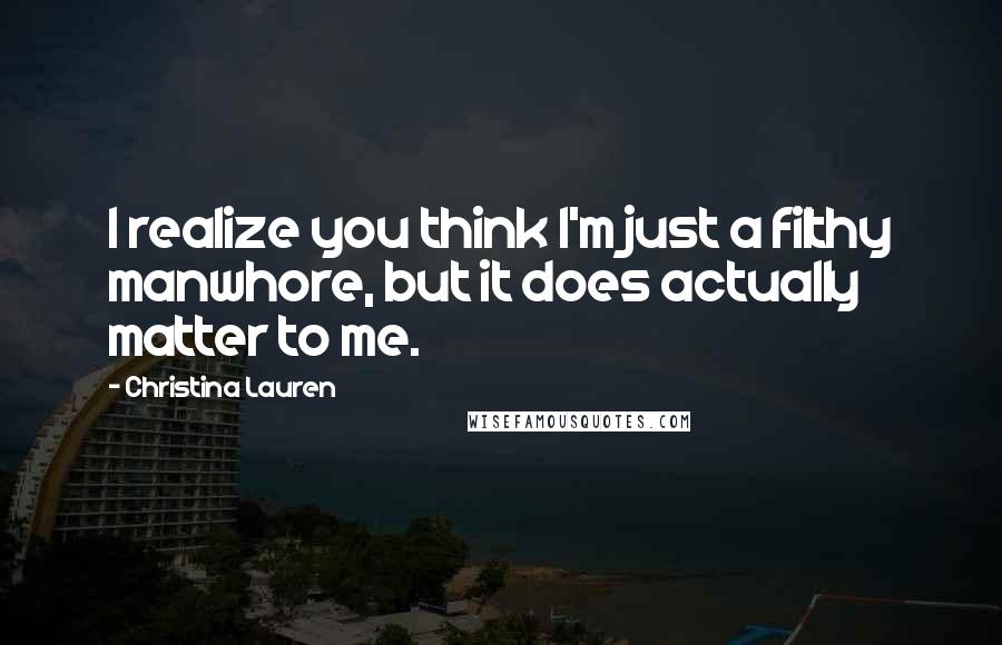 Christina Lauren Quotes: I realize you think I'm just a filthy manwhore, but it does actually matter to me.