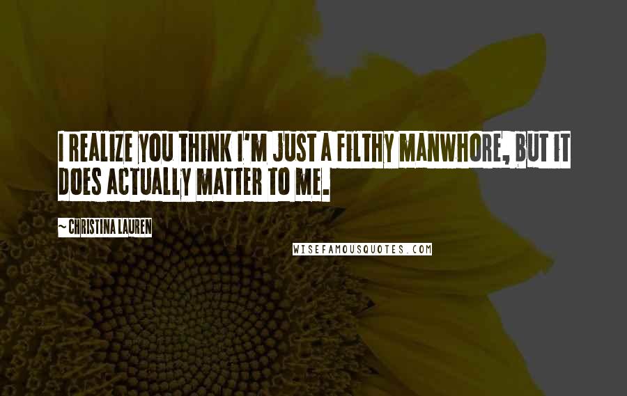 Christina Lauren Quotes: I realize you think I'm just a filthy manwhore, but it does actually matter to me.