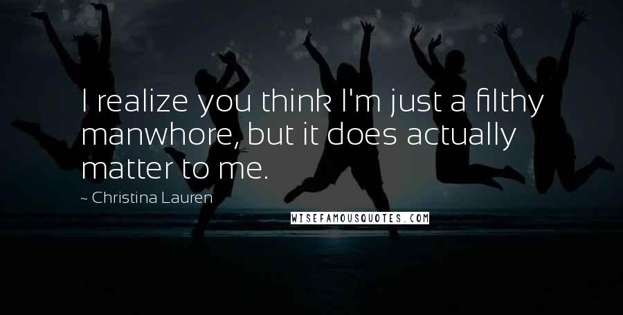 Christina Lauren Quotes: I realize you think I'm just a filthy manwhore, but it does actually matter to me.