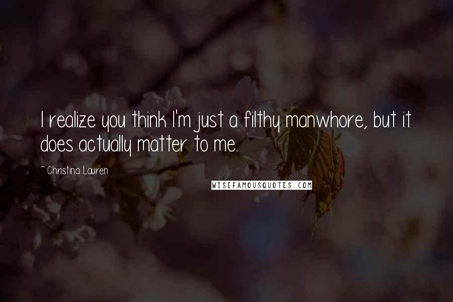 Christina Lauren Quotes: I realize you think I'm just a filthy manwhore, but it does actually matter to me.
