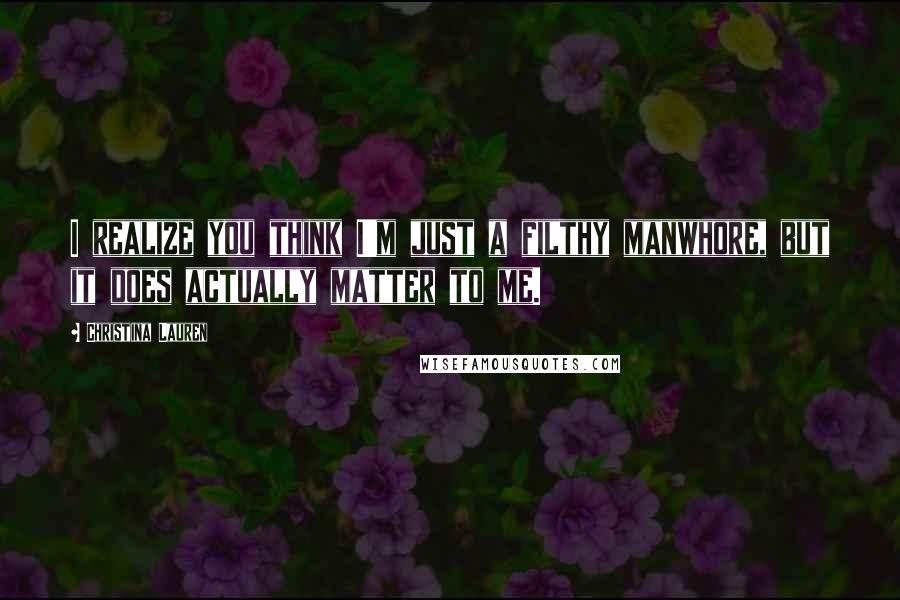 Christina Lauren Quotes: I realize you think I'm just a filthy manwhore, but it does actually matter to me.
