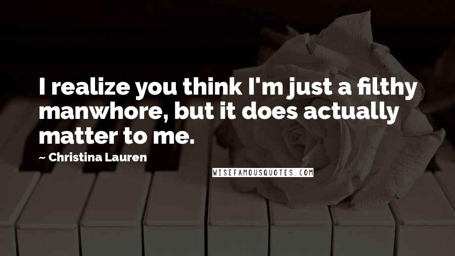 Christina Lauren Quotes: I realize you think I'm just a filthy manwhore, but it does actually matter to me.