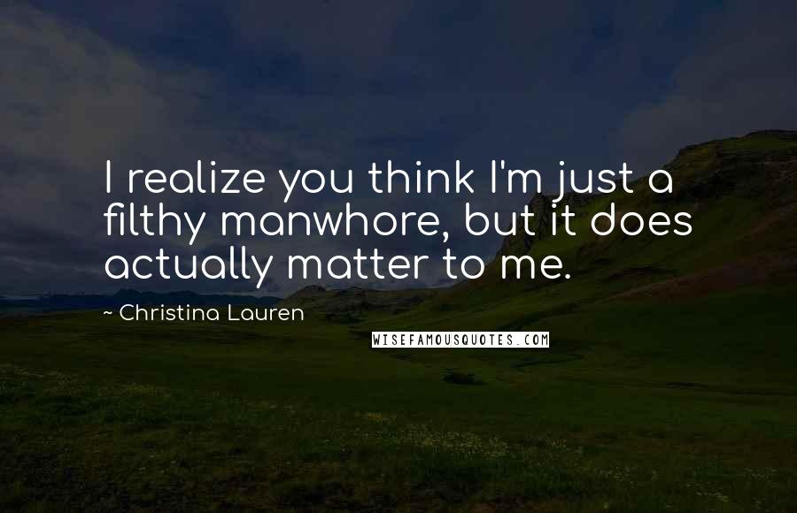 Christina Lauren Quotes: I realize you think I'm just a filthy manwhore, but it does actually matter to me.
