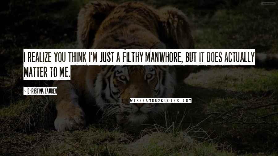 Christina Lauren Quotes: I realize you think I'm just a filthy manwhore, but it does actually matter to me.
