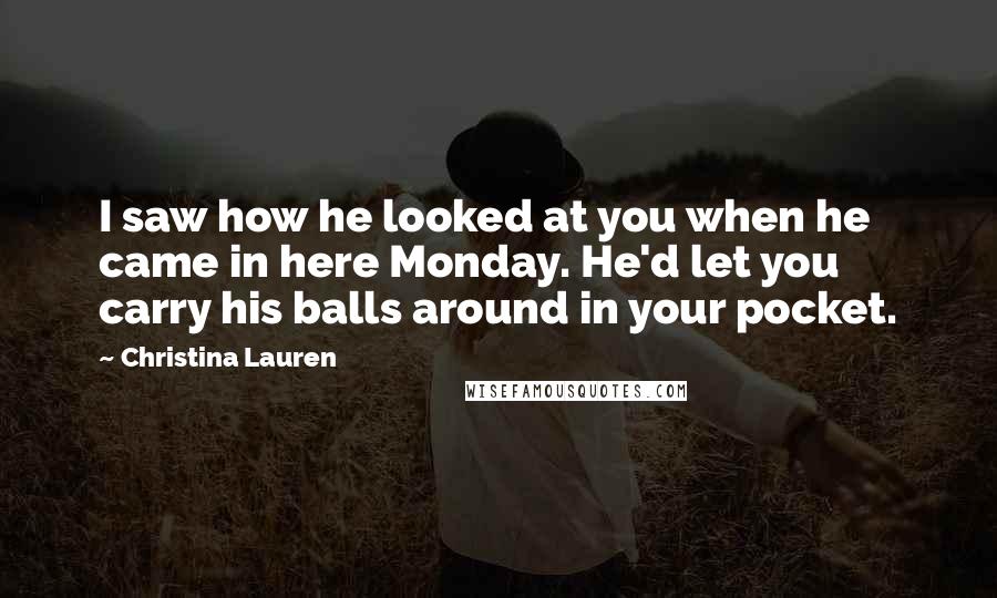 Christina Lauren Quotes: I saw how he looked at you when he came in here Monday. He'd let you carry his balls around in your pocket.