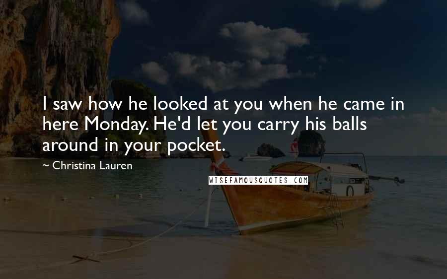 Christina Lauren Quotes: I saw how he looked at you when he came in here Monday. He'd let you carry his balls around in your pocket.
