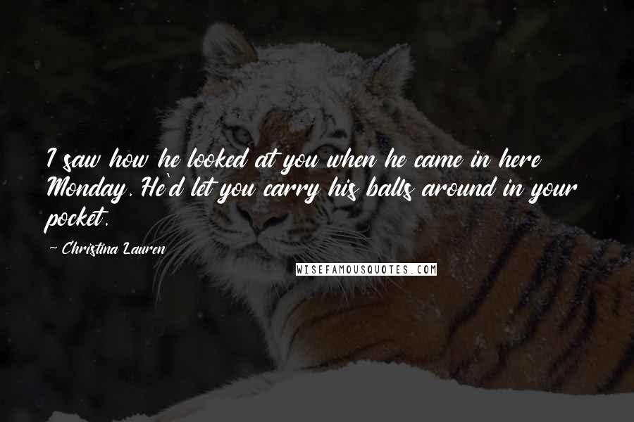 Christina Lauren Quotes: I saw how he looked at you when he came in here Monday. He'd let you carry his balls around in your pocket.