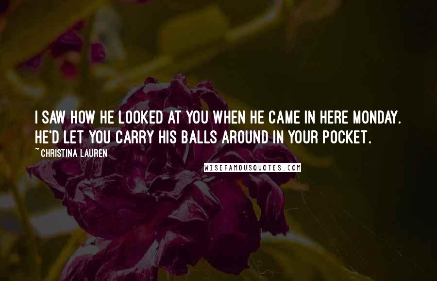 Christina Lauren Quotes: I saw how he looked at you when he came in here Monday. He'd let you carry his balls around in your pocket.