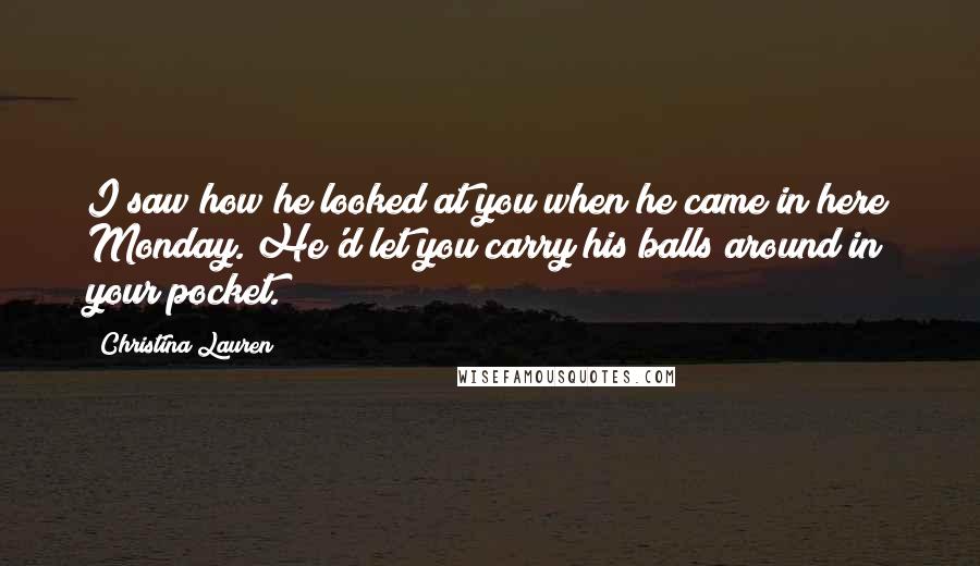Christina Lauren Quotes: I saw how he looked at you when he came in here Monday. He'd let you carry his balls around in your pocket.