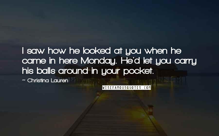 Christina Lauren Quotes: I saw how he looked at you when he came in here Monday. He'd let you carry his balls around in your pocket.