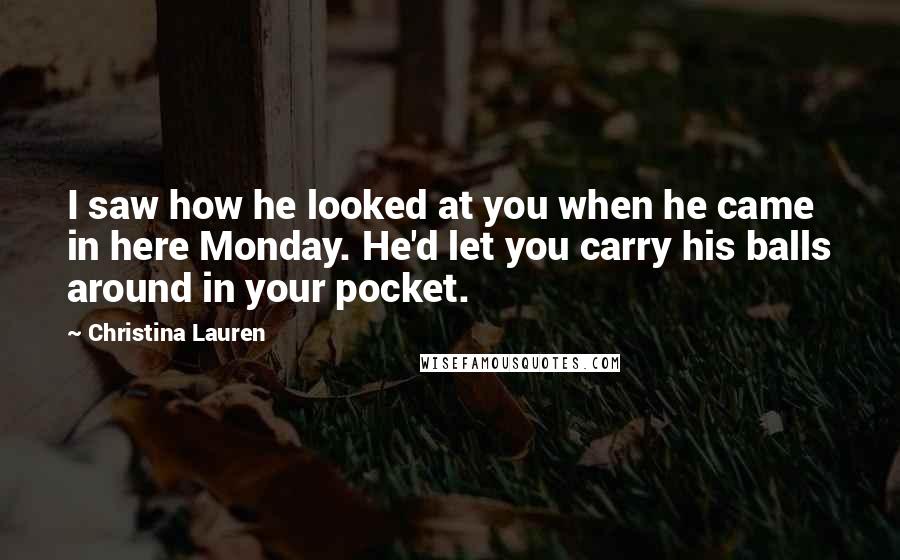 Christina Lauren Quotes: I saw how he looked at you when he came in here Monday. He'd let you carry his balls around in your pocket.