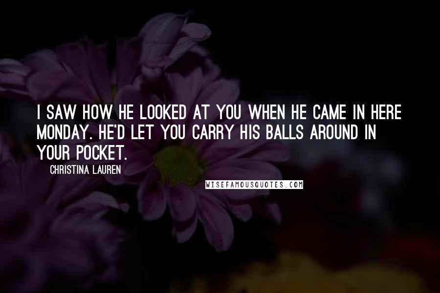 Christina Lauren Quotes: I saw how he looked at you when he came in here Monday. He'd let you carry his balls around in your pocket.
