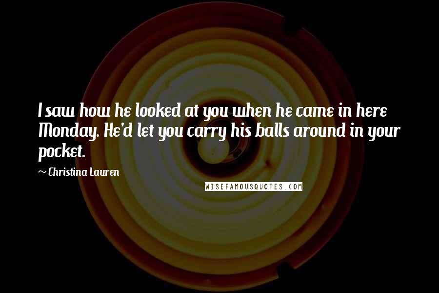 Christina Lauren Quotes: I saw how he looked at you when he came in here Monday. He'd let you carry his balls around in your pocket.