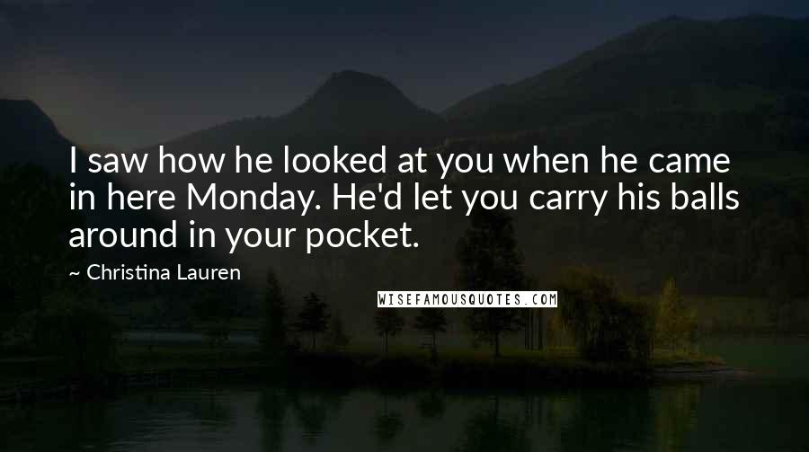 Christina Lauren Quotes: I saw how he looked at you when he came in here Monday. He'd let you carry his balls around in your pocket.
