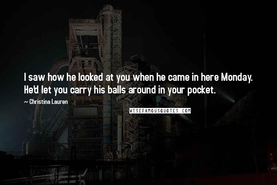 Christina Lauren Quotes: I saw how he looked at you when he came in here Monday. He'd let you carry his balls around in your pocket.
