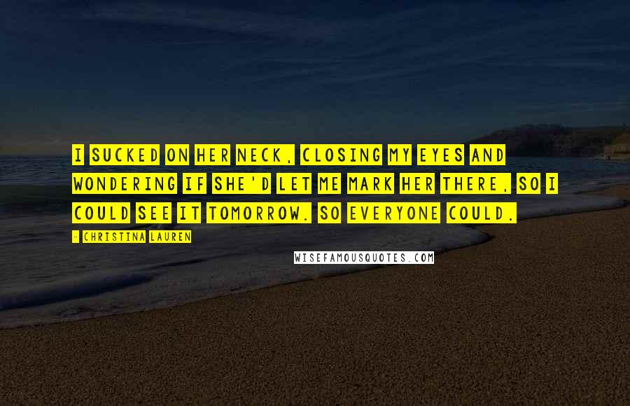 Christina Lauren Quotes: I sucked on her neck, closing my eyes and wondering if she'd let me mark her there, so I could see it tomorrow. So everyone could.