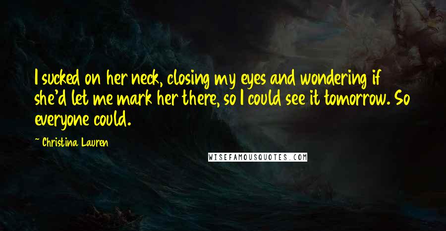 Christina Lauren Quotes: I sucked on her neck, closing my eyes and wondering if she'd let me mark her there, so I could see it tomorrow. So everyone could.