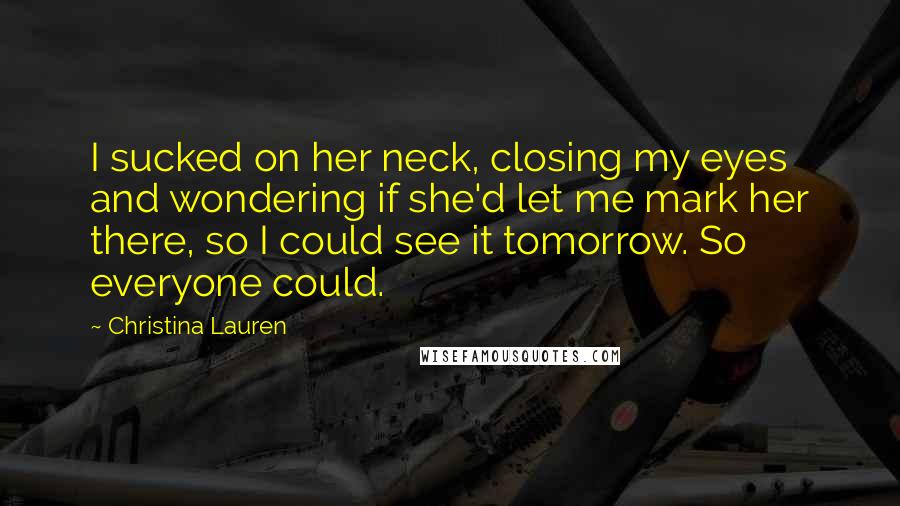Christina Lauren Quotes: I sucked on her neck, closing my eyes and wondering if she'd let me mark her there, so I could see it tomorrow. So everyone could.