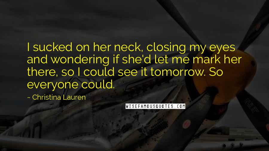 Christina Lauren Quotes: I sucked on her neck, closing my eyes and wondering if she'd let me mark her there, so I could see it tomorrow. So everyone could.