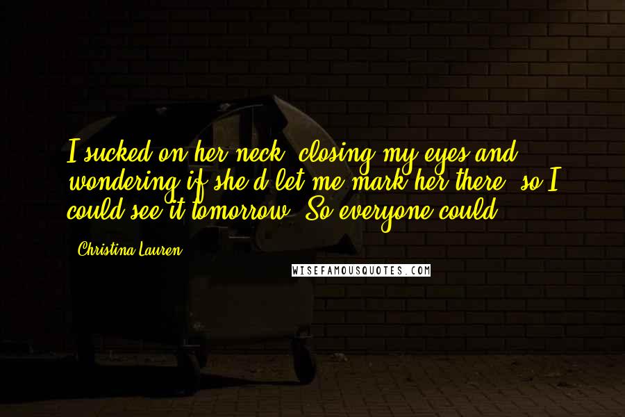 Christina Lauren Quotes: I sucked on her neck, closing my eyes and wondering if she'd let me mark her there, so I could see it tomorrow. So everyone could.