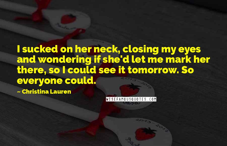 Christina Lauren Quotes: I sucked on her neck, closing my eyes and wondering if she'd let me mark her there, so I could see it tomorrow. So everyone could.