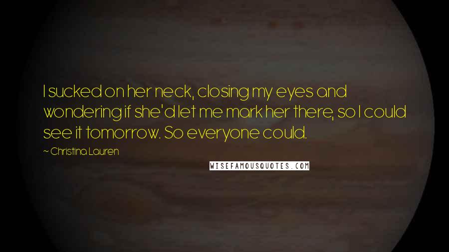 Christina Lauren Quotes: I sucked on her neck, closing my eyes and wondering if she'd let me mark her there, so I could see it tomorrow. So everyone could.