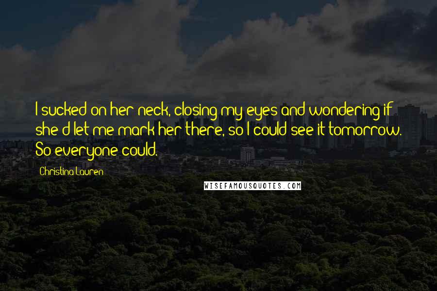 Christina Lauren Quotes: I sucked on her neck, closing my eyes and wondering if she'd let me mark her there, so I could see it tomorrow. So everyone could.