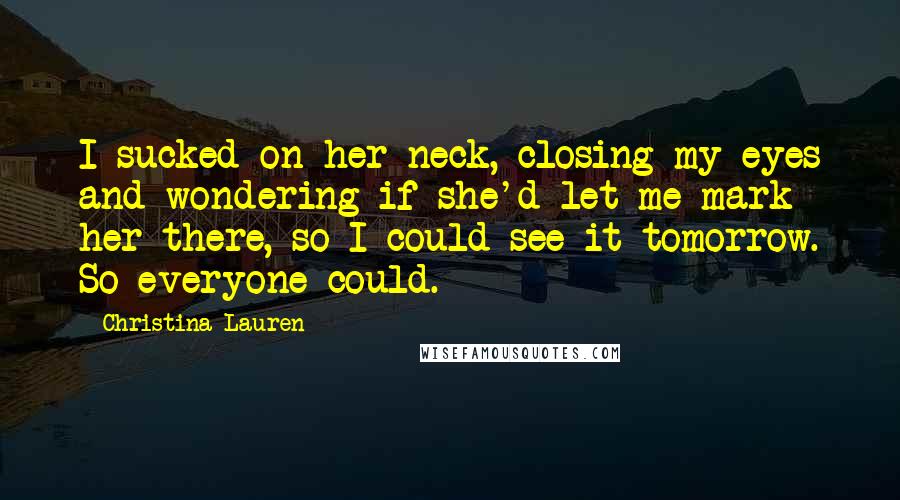 Christina Lauren Quotes: I sucked on her neck, closing my eyes and wondering if she'd let me mark her there, so I could see it tomorrow. So everyone could.