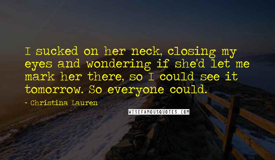 Christina Lauren Quotes: I sucked on her neck, closing my eyes and wondering if she'd let me mark her there, so I could see it tomorrow. So everyone could.