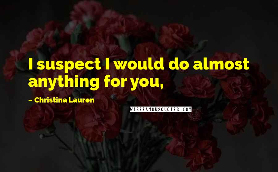 Christina Lauren Quotes: I suspect I would do almost anything for you,