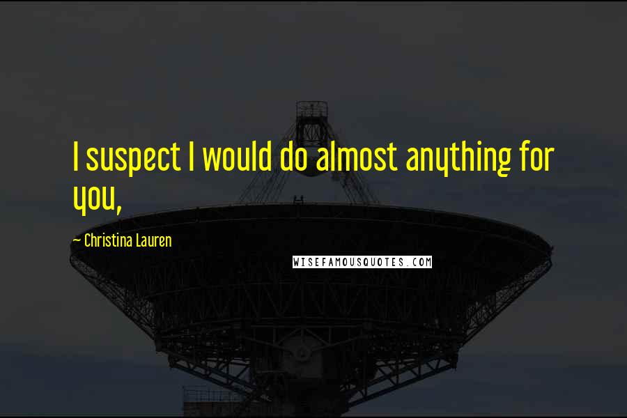 Christina Lauren Quotes: I suspect I would do almost anything for you,