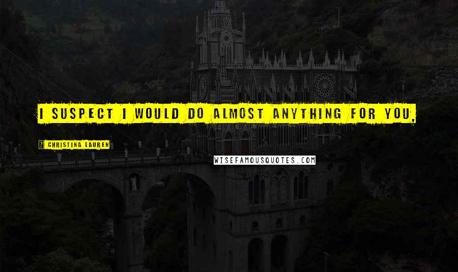 Christina Lauren Quotes: I suspect I would do almost anything for you,