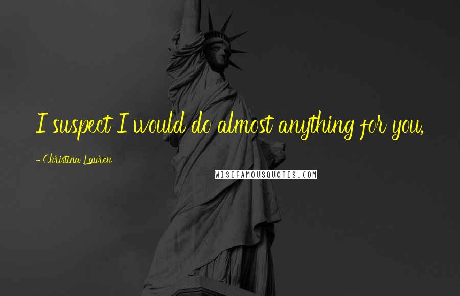 Christina Lauren Quotes: I suspect I would do almost anything for you,