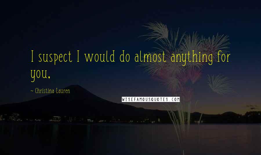 Christina Lauren Quotes: I suspect I would do almost anything for you,