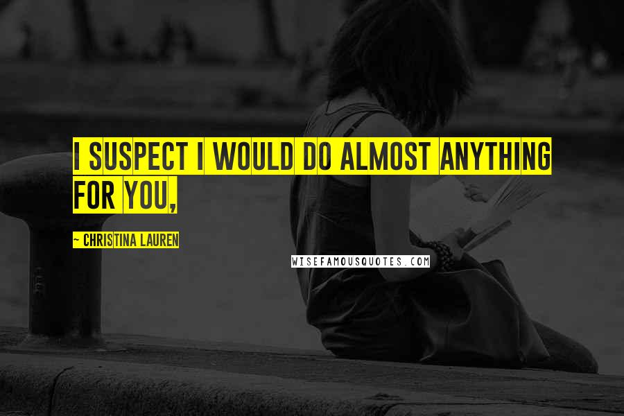 Christina Lauren Quotes: I suspect I would do almost anything for you,