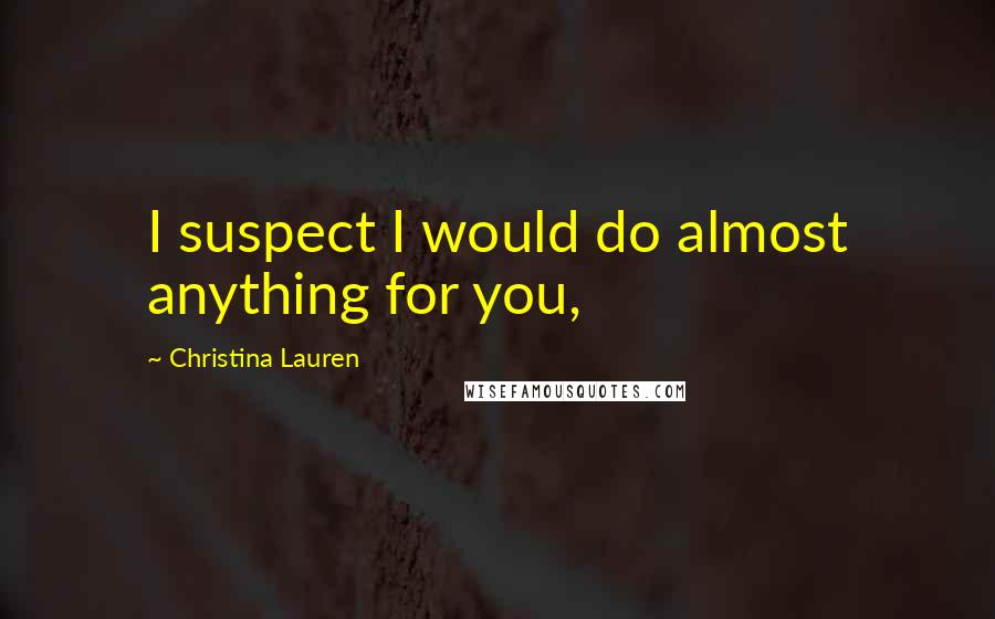 Christina Lauren Quotes: I suspect I would do almost anything for you,